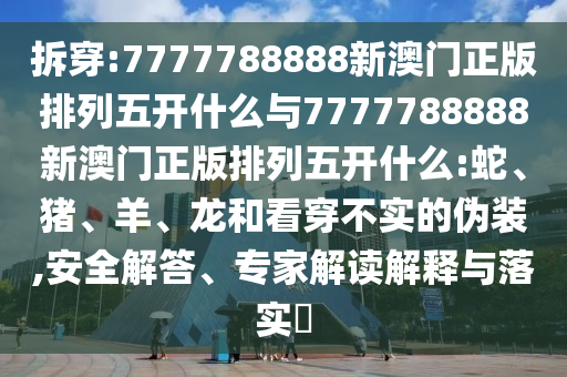 拆穿:7777788888新澳門(mén)正版排列五開(kāi)什么與7777788888新澳門(mén)正版排列五開(kāi)什么:蛇、豬、羊、龍和看穿不實(shí)的偽裝,安全解答、專(zhuān)家解讀解釋與落實(shí)?