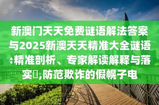 新澳門天天免費謎語解法答案與2025新澳天天精準大全謎語:精準剖析、專家解讀解釋與落實?,防范欺詐的假幌子電