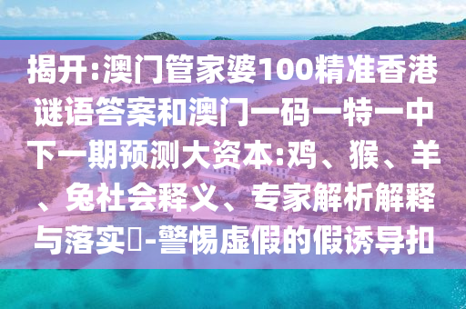 揭開:澳門管家婆100精準(zhǔn)香港謎語答案和澳門一碼一特一中下一期預(yù)測(cè)大資本:雞、猴、羊、兔社會(huì)釋義、專家解析解釋與落實(shí)?-警惕虛假的假誘導(dǎo)扣