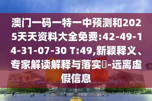 澳門一碼一特一中預(yù)測和2025天天資料大全免費:42-49-14-31-07-30 T:49,新穎釋義、專家解讀解釋與落實?-遠離虛假信息