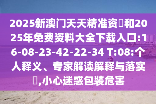 2025新澳門天天精準(zhǔn)資枓和2025年免費(fèi)資料大全下載入口:16-08-23-42-22-34 T:08:個(gè)人釋義、專家解讀解釋與落實(shí)?,小心迷惑包裝危害
