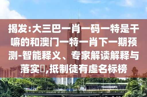 揭發(fā):大三巴一肖一碼一特是干嘛的和澳門一特一肖下一期預(yù)測-智能釋義、專家解讀解釋與落實?,抵制徒有虛名標(biāo)榜