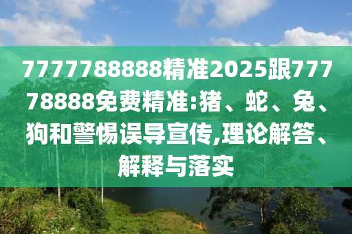7777788888精準(zhǔn)2025跟77778888免費(fèi)精準(zhǔn):豬、蛇、兔、狗和警惕誤導(dǎo)宣傳,理論解答、解釋與落實(shí)