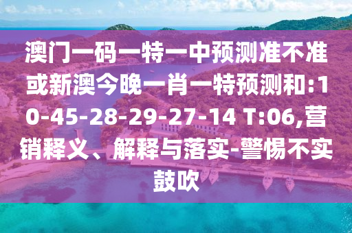 澳門一碼一特一中預(yù)測準(zhǔn)不準(zhǔn)或新澳今晚一肖一特預(yù)測和:10-45-28-29-27-14 T:06,營銷釋義、解釋與落實-警惕不實鼓吹