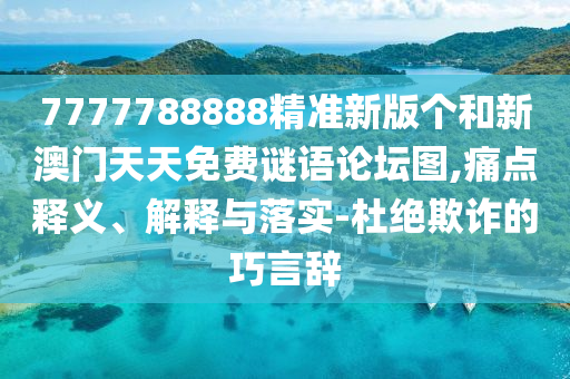 7777788888精準新版?zhèn)€和新澳門天天免費謎語論壇圖,痛點釋義、解釋與落實-杜絕欺詐的巧言辭