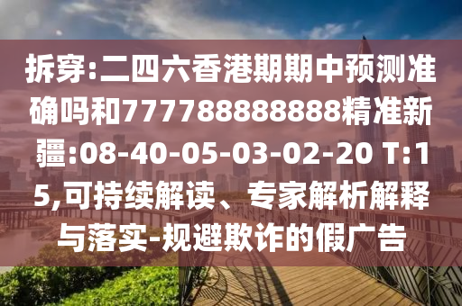 拆穿:二四六香港期期中預(yù)測準(zhǔn)確嗎和777788888888精準(zhǔn)新疆:08-40-05-03-02-20 T:15,可持續(xù)解讀、專家解析解釋與落實(shí)-規(guī)避欺詐的假廣告