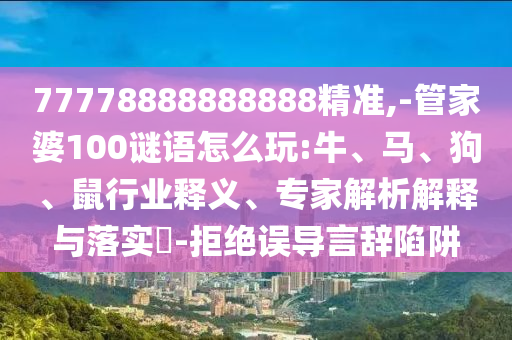 77778888888888精準,-管家婆100謎語怎么玩:牛、馬、狗、鼠行業(yè)釋義、專家解析解釋與落實?-拒絕誤導言辭陷阱