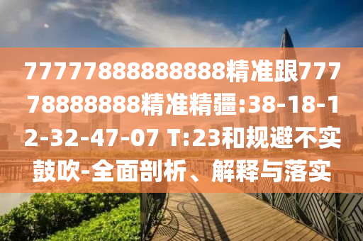 77777888888888精準跟77778888888精準精疆:38-18-12-32-47-07 T:23和規(guī)避不實鼓吹-全面剖析、解釋與落實