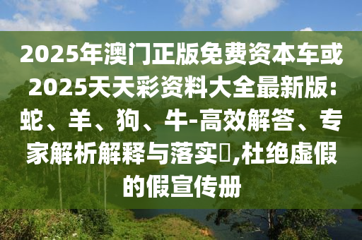 2025年澳門正版免費資本車或2025天天彩資料大全最新版:蛇、羊、狗、牛-高效解答、專家解析解釋與落實?,杜絕虛假的假宣傳冊