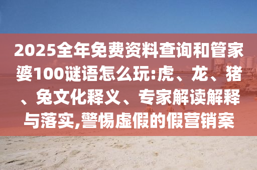 2025全年免費資料查詢和管家婆100謎語怎么玩:虎、龍、豬、兔文化釋義、專家解讀解釋與落實,警惕虛假的假營銷案