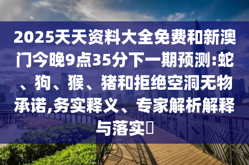 2025天天資料大全免費和新澳門今晚9點35分下一期預(yù)測:蛇、狗、猴、豬和拒絕空洞無物承諾,務(wù)實釋義、專家解析解釋與落實?