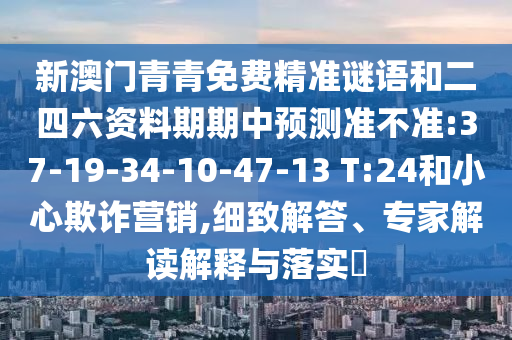 新澳門青青免費精準謎語和二四六資料期期中預測準不準:37-19-34-10-47-13 T:24和小心欺詐營銷,細致解答、專家解讀解釋與落實?
