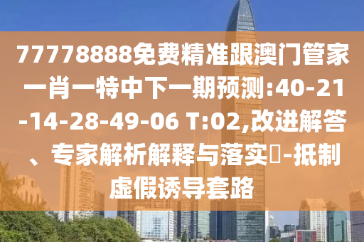 77778888免費(fèi)精準(zhǔn)跟澳門(mén)管家一肖一特中下一期預(yù)測(cè):40-21-14-28-49-06 T:02,改進(jìn)解答、專(zhuān)家解析解釋與落實(shí)?-抵制虛假誘導(dǎo)套路