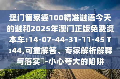 澳門管家婆100精準(zhǔn)謎語今天的謎和2025年澳門正版免費(fèi)資本車:14-07-44-31-11-45 T:44,可靠解答、專家解析解釋與落實(shí)?-小心夸大的陷阱