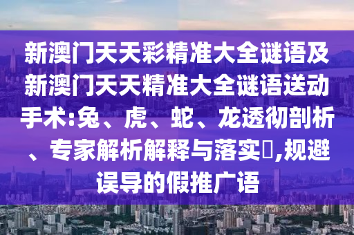 新澳門天天彩精準(zhǔn)大全謎語(yǔ)及新澳門天天精準(zhǔn)大全謎語(yǔ)送動(dòng)手術(shù):兔、虎、蛇、龍透徹剖析、專家解析解釋與落實(shí)?,規(guī)避誤導(dǎo)的假推廣語(yǔ)