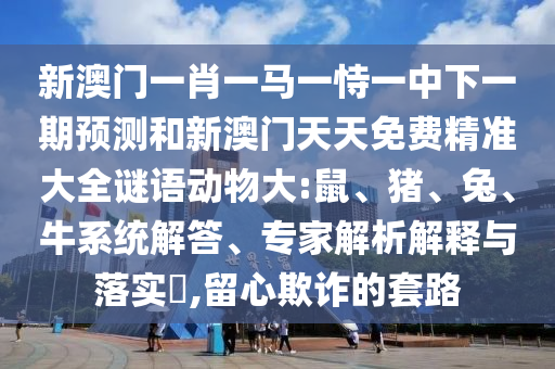 新澳門一肖一馬一恃一中下一期預測和新澳門天天免費精準大全謎語動物大:鼠、豬、兔、牛系統(tǒng)解答、專家解析解釋與落實?,留心欺詐的套路