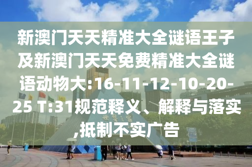 新澳門天天精準(zhǔn)大全謎語王子及新澳門天天免費精準(zhǔn)大全謎語動物大:16-11-12-10-20-25 T:31規(guī)范釋義、解釋與落實,抵制不實廣告