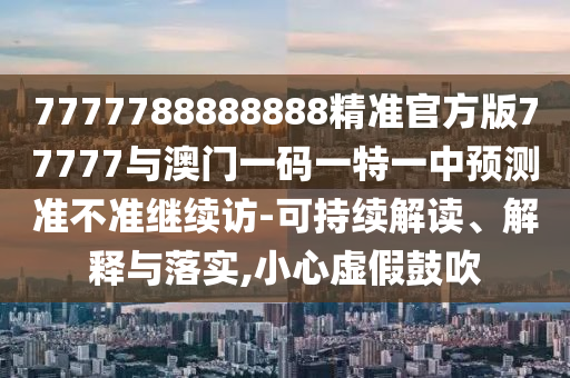 7777788888888精準(zhǔn)官方版77777與澳門一碼一特一中預(yù)測準(zhǔn)不準(zhǔn)繼續(xù)訪-可持續(xù)解讀、解釋與落實,小心虛假鼓吹