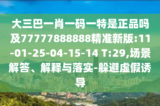 大三巴一肖一碼一特是正品嗎及77777888888精準新版:11-01-25-04-15-14 T:29,場景解答、解釋與落實-躲避虛假誘導