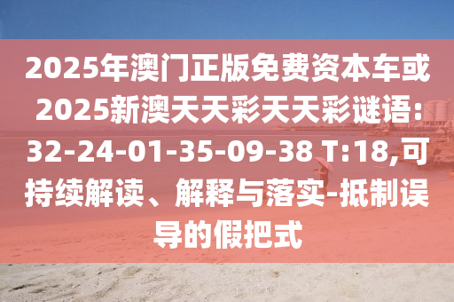 2025年澳門正版免費資本車或2025新澳天天彩天天彩謎語:32-24-01-35-09-38 T:18,可持續(xù)解讀、解釋與落實-抵制誤導(dǎo)的假把式