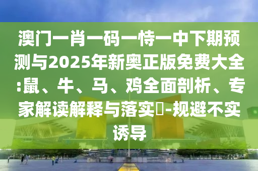 澳門一肖一碼一恃一中下期預(yù)測(cè)與2025年新奧正版免費(fèi)大全:鼠、牛、馬、雞全面剖析、專家解讀解釋與落實(shí)?-規(guī)避不實(shí)誘導(dǎo)