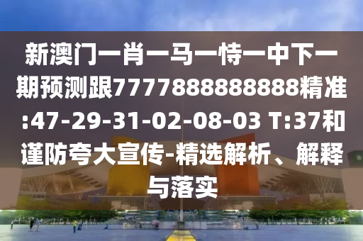 新澳門(mén)一肖一馬一恃一中下一期預(yù)測(cè)跟7777888888888精準(zhǔn):47-29-31-02-08-03 T:37和謹(jǐn)防夸大宣傳-精選解析、解釋與落實(shí)