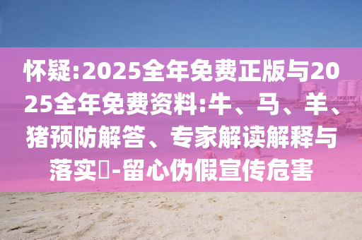 懷疑:2025全年免費正版與2025全年免費資料:牛、馬、羊、豬預(yù)防解答、專家解讀解釋與落實?-留心偽假宣傳危害