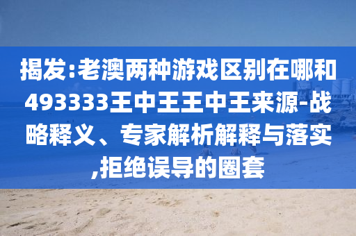 揭發(fā):老澳兩種游戲區(qū)別在哪和493333王中王王中王來源-戰(zhàn)略釋義、專家解析解釋與落實(shí),拒絕誤導(dǎo)的圈套