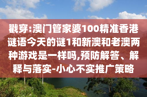 戳穿:澳門管家婆100精準香港謎語今天的謎1和新澳和老澳兩種游戲是一樣嗎,預防解答、解釋與落實-小心不實推廣策略