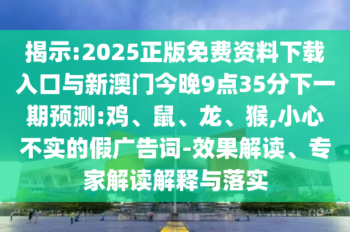 揭示:2025正版免費(fèi)資料下載入口與新澳門今晚9點(diǎn)35分下一期預(yù)測(cè):雞、鼠、龍、猴,小心不實(shí)的假廣告詞-效果解讀、專家解讀解釋與落實(shí)