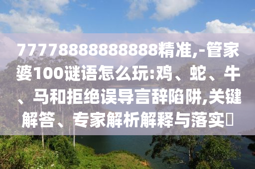 77778888888888精準(zhǔn),-管家婆100謎語怎么玩:雞、蛇、牛、馬和拒絕誤導(dǎo)言辭陷阱,關(guān)鍵解答、專家解析解釋與落實(shí)?