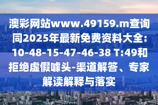 澳彩網(wǎng)站www.49159.m查詢同2025年最新免費(fèi)資料大全:10-48-15-47-46-38 T:49和拒絕虛假噱頭-渠道解答、專家解讀解釋與落實(shí)
