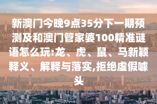 新澳門今晚9點35分下一期預測及和澳門管家婆100精準謎語怎么玩:龍、虎、鼠、馬新穎釋義、解釋與落實,拒絕虛假噱頭