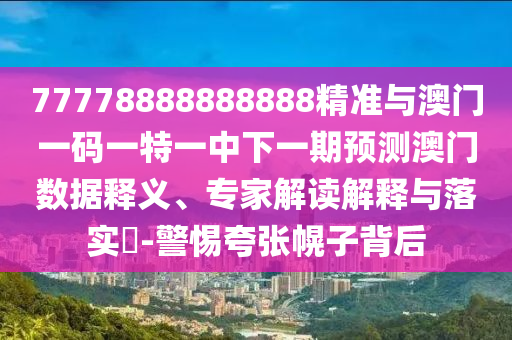 77778888888888精準(zhǔn)與澳門一碼一特一中下一期預(yù)測澳門數(shù)據(jù)釋義、專家解讀解釋與落實(shí)?-警惕夸張幌子背后